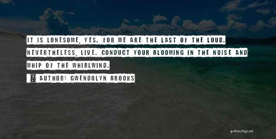 Gwendolyn Brooks Quotes: It Is Lonesome, Yes. For We Are The Last Of The Loud. Nevertheless, Live. Conduct Your Blooming In The Noise
