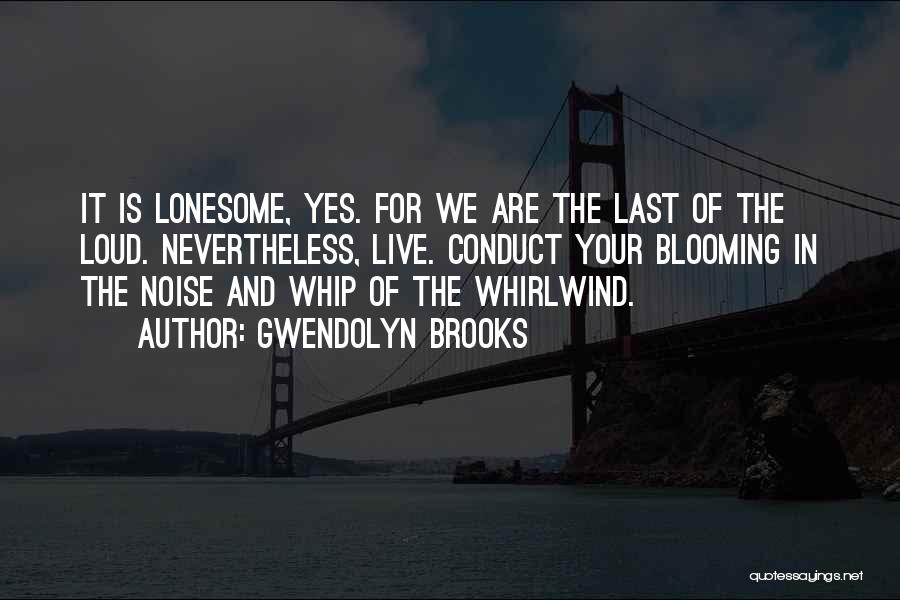 Gwendolyn Brooks Quotes: It Is Lonesome, Yes. For We Are The Last Of The Loud. Nevertheless, Live. Conduct Your Blooming In The Noise