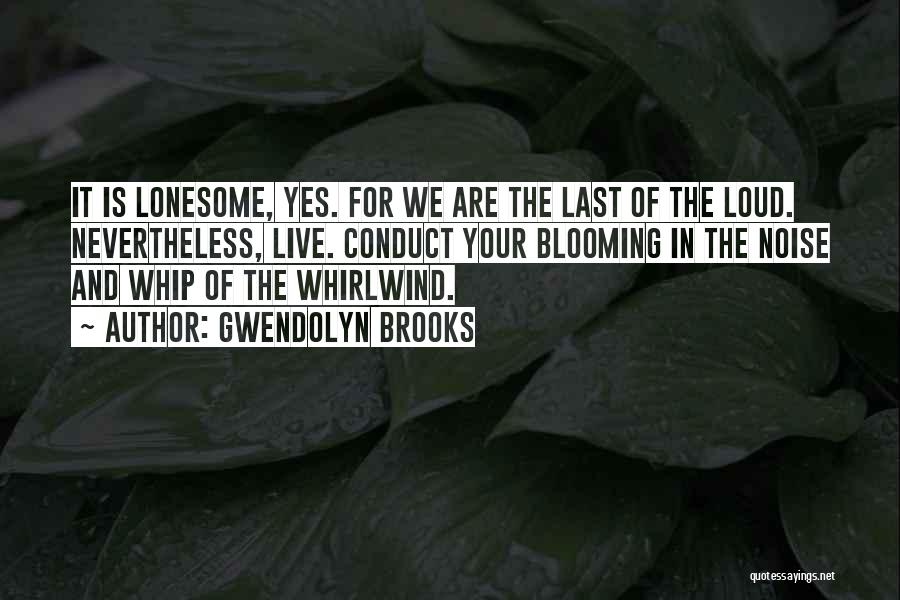Gwendolyn Brooks Quotes: It Is Lonesome, Yes. For We Are The Last Of The Loud. Nevertheless, Live. Conduct Your Blooming In The Noise