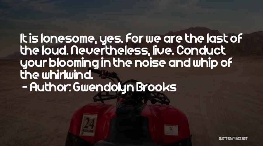 Gwendolyn Brooks Quotes: It Is Lonesome, Yes. For We Are The Last Of The Loud. Nevertheless, Live. Conduct Your Blooming In The Noise