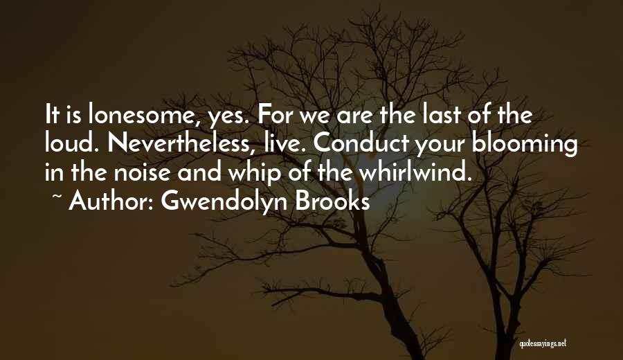 Gwendolyn Brooks Quotes: It Is Lonesome, Yes. For We Are The Last Of The Loud. Nevertheless, Live. Conduct Your Blooming In The Noise