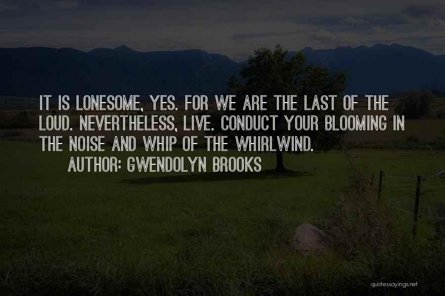 Gwendolyn Brooks Quotes: It Is Lonesome, Yes. For We Are The Last Of The Loud. Nevertheless, Live. Conduct Your Blooming In The Noise