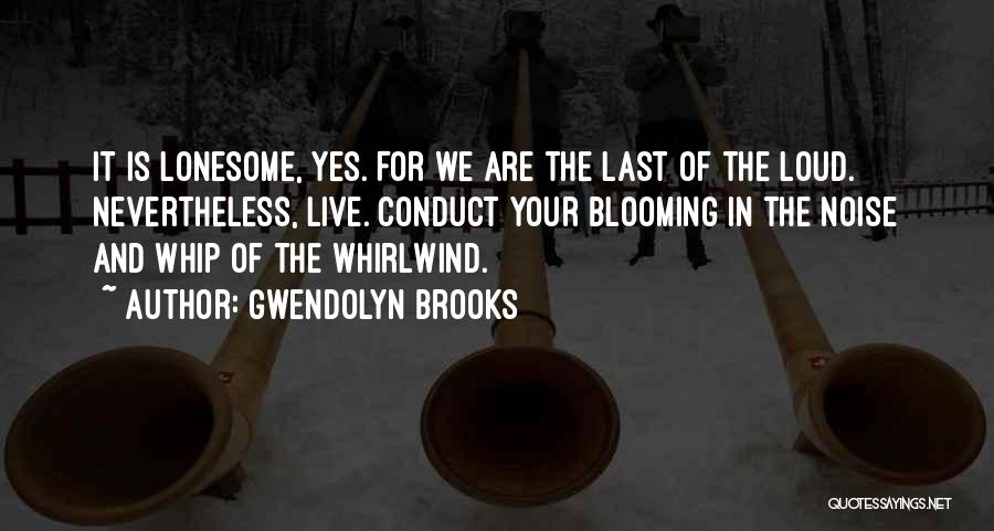 Gwendolyn Brooks Quotes: It Is Lonesome, Yes. For We Are The Last Of The Loud. Nevertheless, Live. Conduct Your Blooming In The Noise