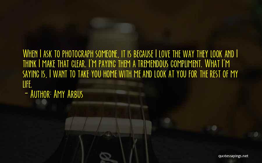 Amy Arbus Quotes: When I Ask To Photograph Someone, It Is Because I Love The Way They Look And I Think I Make