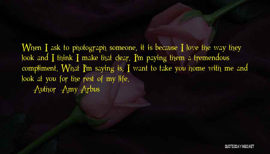 Amy Arbus Quotes: When I Ask To Photograph Someone, It Is Because I Love The Way They Look And I Think I Make