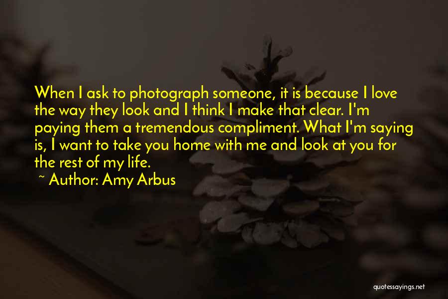 Amy Arbus Quotes: When I Ask To Photograph Someone, It Is Because I Love The Way They Look And I Think I Make