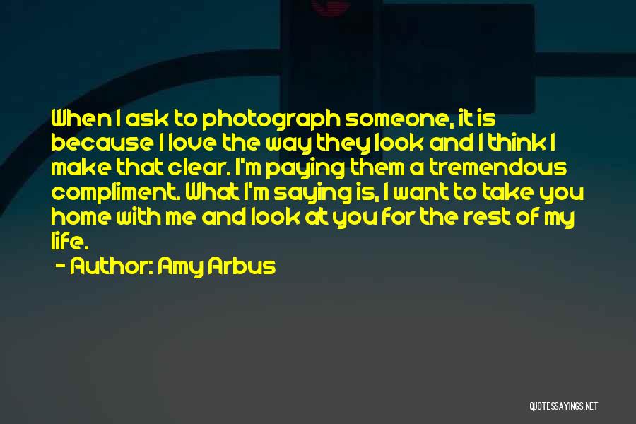 Amy Arbus Quotes: When I Ask To Photograph Someone, It Is Because I Love The Way They Look And I Think I Make