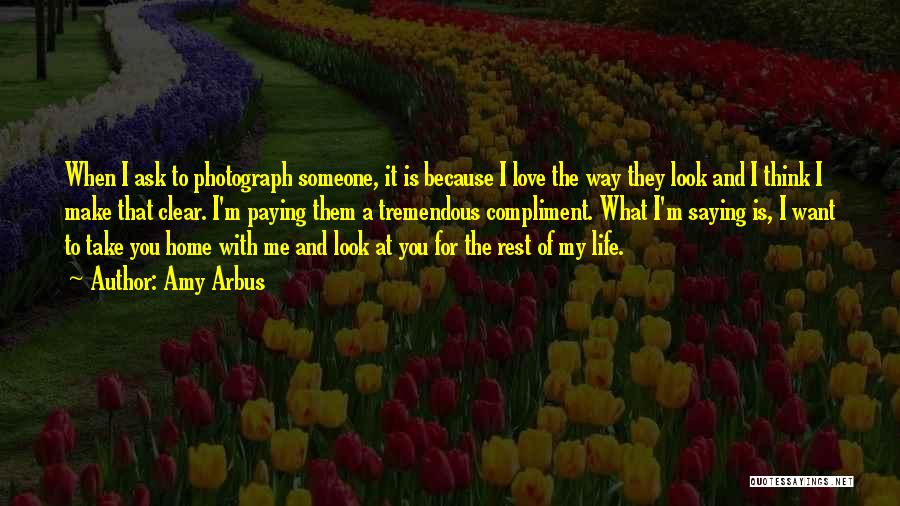 Amy Arbus Quotes: When I Ask To Photograph Someone, It Is Because I Love The Way They Look And I Think I Make