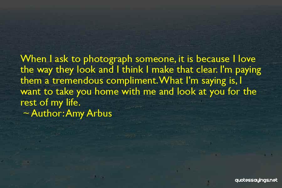 Amy Arbus Quotes: When I Ask To Photograph Someone, It Is Because I Love The Way They Look And I Think I Make