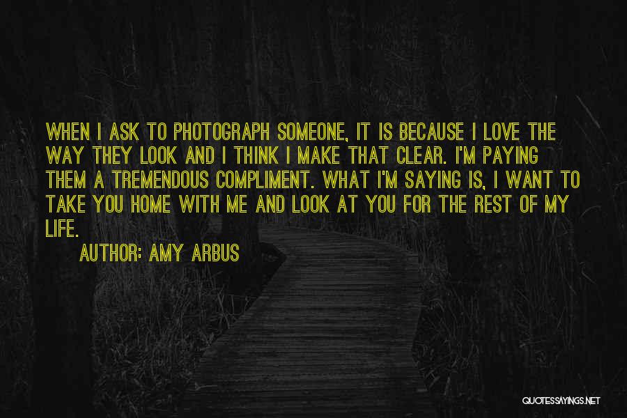 Amy Arbus Quotes: When I Ask To Photograph Someone, It Is Because I Love The Way They Look And I Think I Make