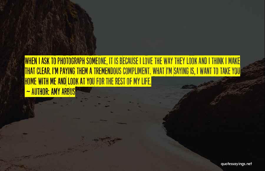 Amy Arbus Quotes: When I Ask To Photograph Someone, It Is Because I Love The Way They Look And I Think I Make