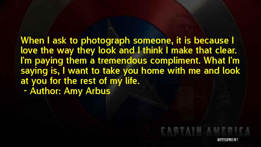 Amy Arbus Quotes: When I Ask To Photograph Someone, It Is Because I Love The Way They Look And I Think I Make