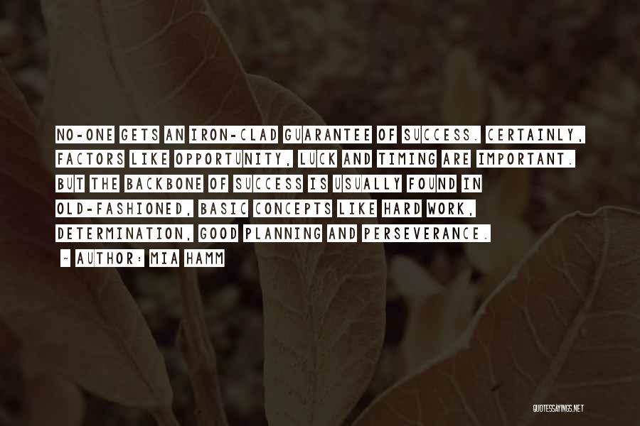Mia Hamm Quotes: No-one Gets An Iron-clad Guarantee Of Success. Certainly, Factors Like Opportunity, Luck And Timing Are Important. But The Backbone Of