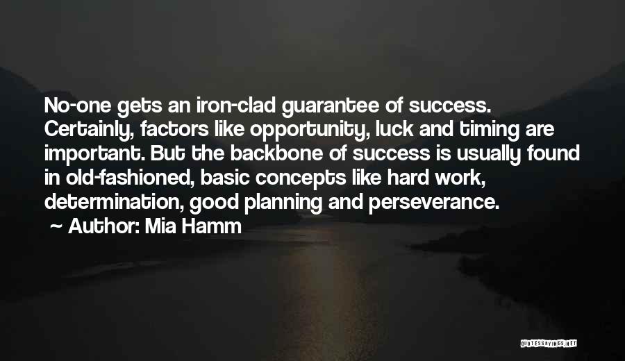 Mia Hamm Quotes: No-one Gets An Iron-clad Guarantee Of Success. Certainly, Factors Like Opportunity, Luck And Timing Are Important. But The Backbone Of