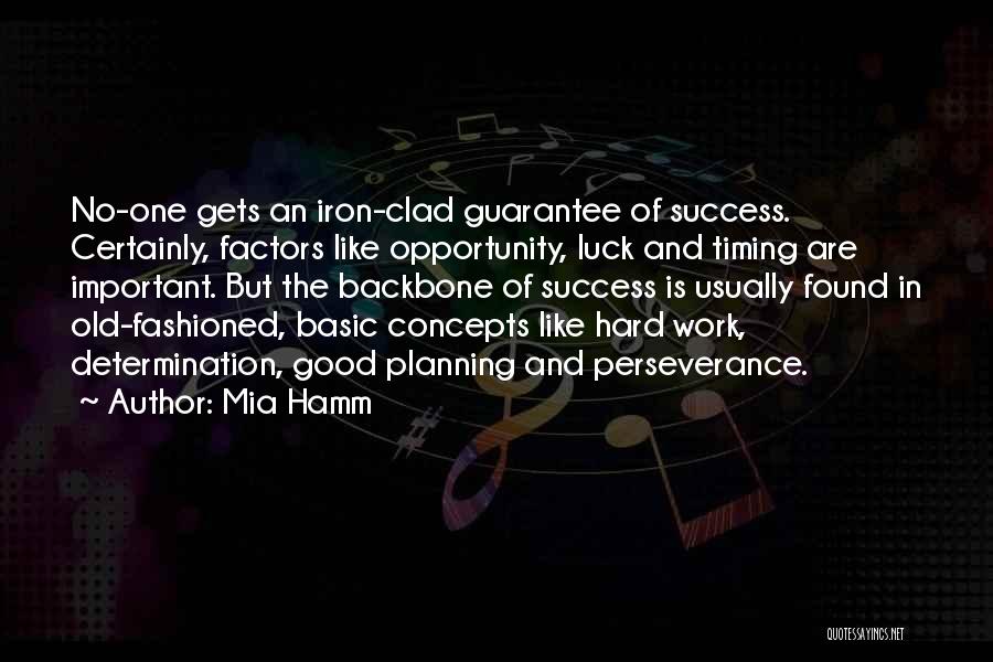 Mia Hamm Quotes: No-one Gets An Iron-clad Guarantee Of Success. Certainly, Factors Like Opportunity, Luck And Timing Are Important. But The Backbone Of