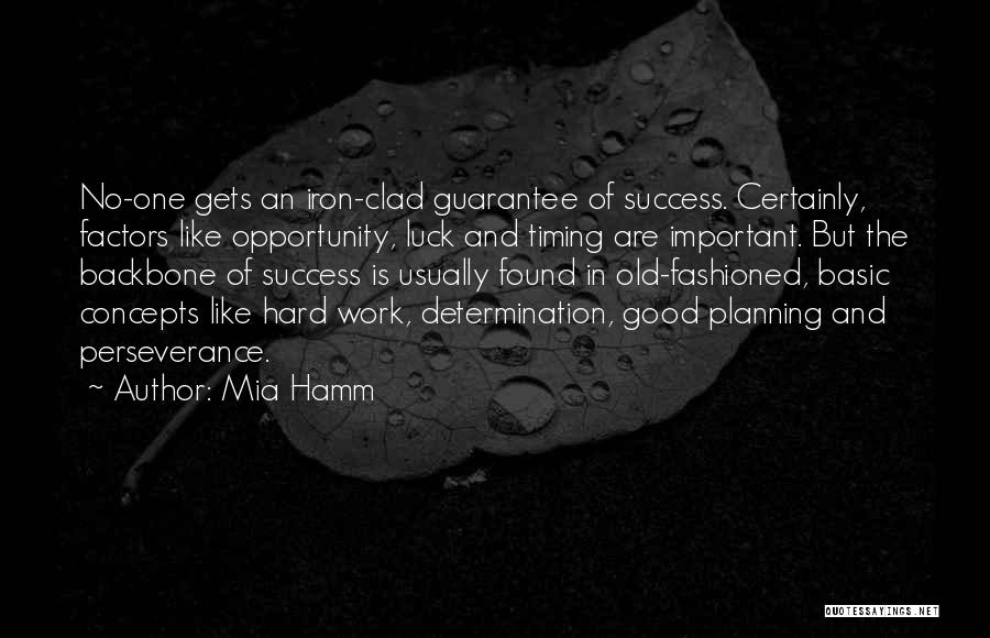 Mia Hamm Quotes: No-one Gets An Iron-clad Guarantee Of Success. Certainly, Factors Like Opportunity, Luck And Timing Are Important. But The Backbone Of