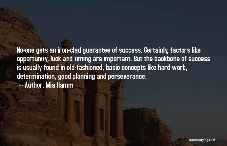 Mia Hamm Quotes: No-one Gets An Iron-clad Guarantee Of Success. Certainly, Factors Like Opportunity, Luck And Timing Are Important. But The Backbone Of