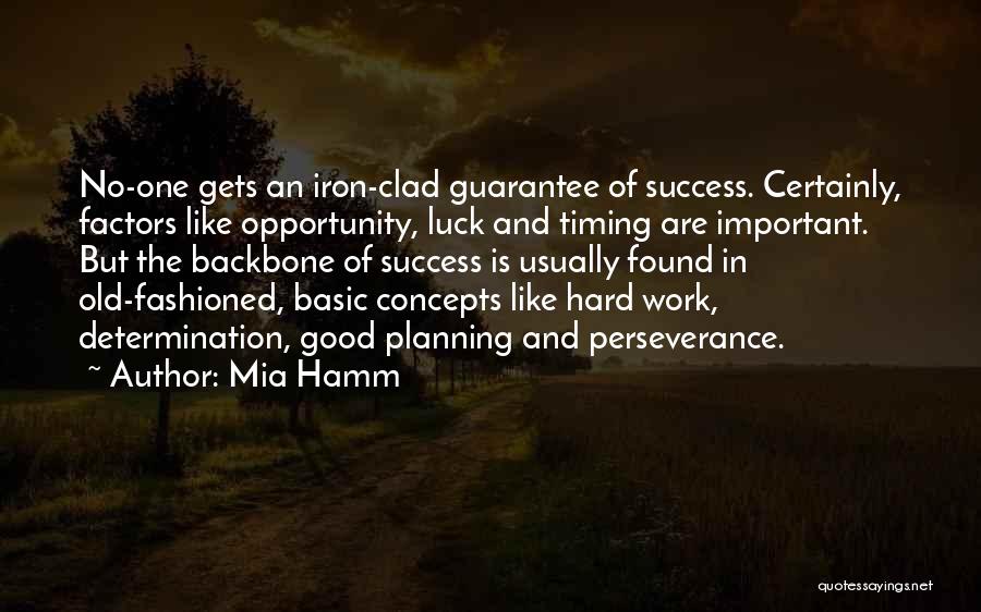 Mia Hamm Quotes: No-one Gets An Iron-clad Guarantee Of Success. Certainly, Factors Like Opportunity, Luck And Timing Are Important. But The Backbone Of
