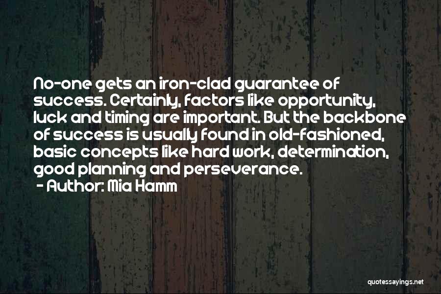 Mia Hamm Quotes: No-one Gets An Iron-clad Guarantee Of Success. Certainly, Factors Like Opportunity, Luck And Timing Are Important. But The Backbone Of