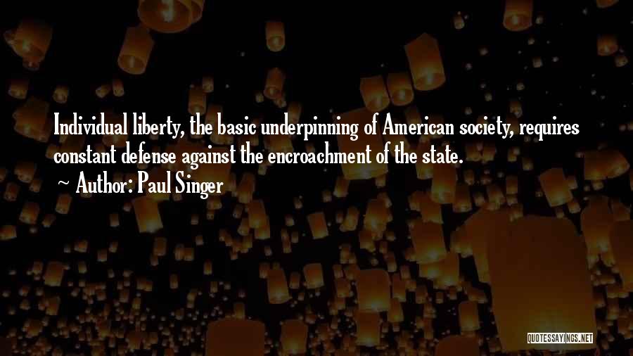 Paul Singer Quotes: Individual Liberty, The Basic Underpinning Of American Society, Requires Constant Defense Against The Encroachment Of The State.