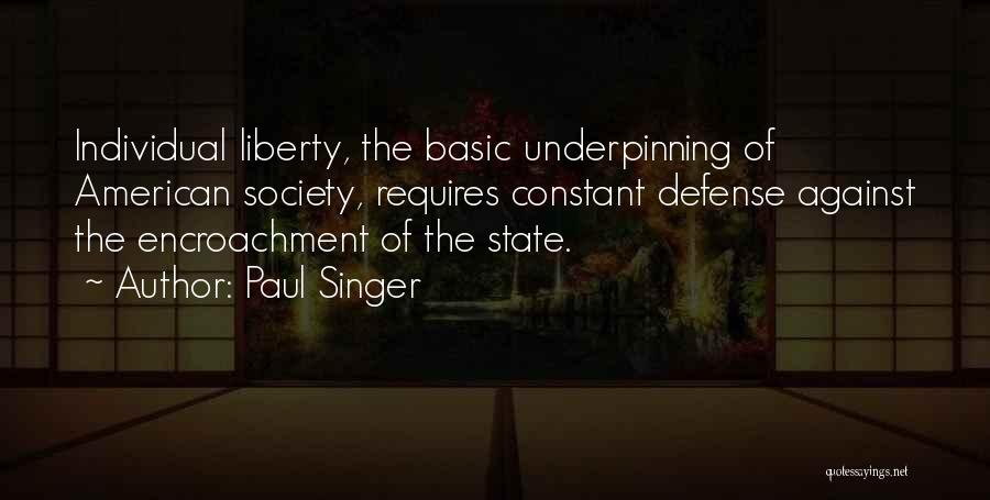 Paul Singer Quotes: Individual Liberty, The Basic Underpinning Of American Society, Requires Constant Defense Against The Encroachment Of The State.