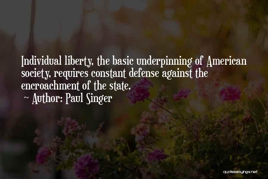 Paul Singer Quotes: Individual Liberty, The Basic Underpinning Of American Society, Requires Constant Defense Against The Encroachment Of The State.