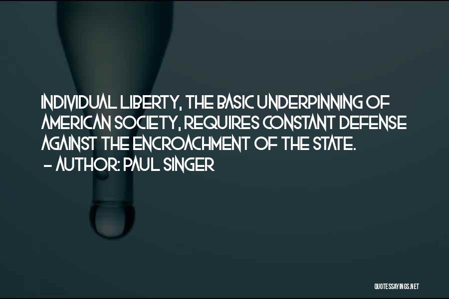 Paul Singer Quotes: Individual Liberty, The Basic Underpinning Of American Society, Requires Constant Defense Against The Encroachment Of The State.