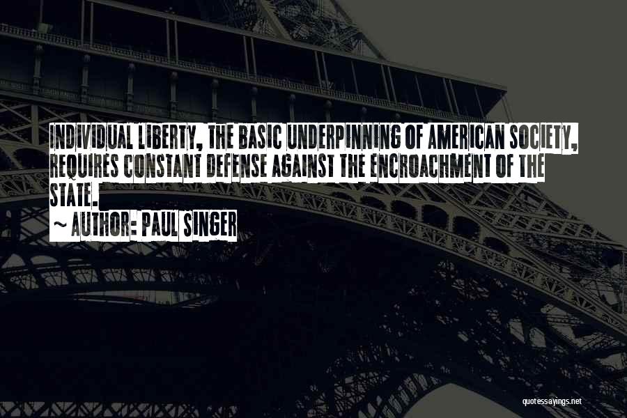 Paul Singer Quotes: Individual Liberty, The Basic Underpinning Of American Society, Requires Constant Defense Against The Encroachment Of The State.