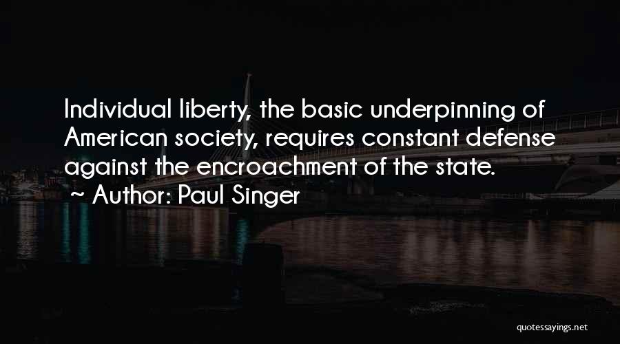 Paul Singer Quotes: Individual Liberty, The Basic Underpinning Of American Society, Requires Constant Defense Against The Encroachment Of The State.