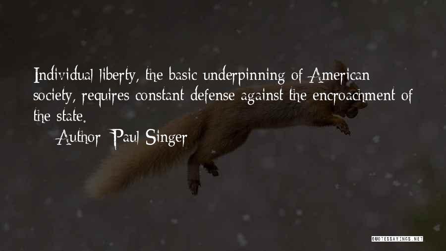 Paul Singer Quotes: Individual Liberty, The Basic Underpinning Of American Society, Requires Constant Defense Against The Encroachment Of The State.