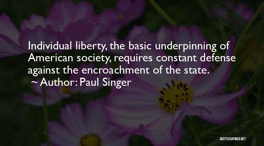 Paul Singer Quotes: Individual Liberty, The Basic Underpinning Of American Society, Requires Constant Defense Against The Encroachment Of The State.