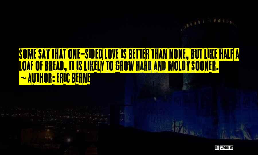 Eric Berne Quotes: Some Say That One-sided Love Is Better Than None, But Like Half A Loaf Of Bread, It Is Likely To