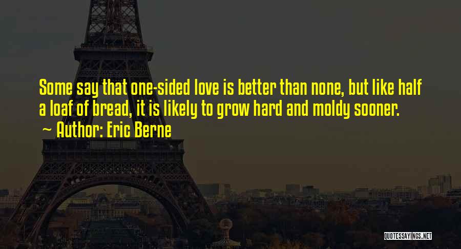 Eric Berne Quotes: Some Say That One-sided Love Is Better Than None, But Like Half A Loaf Of Bread, It Is Likely To