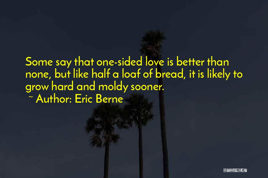 Eric Berne Quotes: Some Say That One-sided Love Is Better Than None, But Like Half A Loaf Of Bread, It Is Likely To