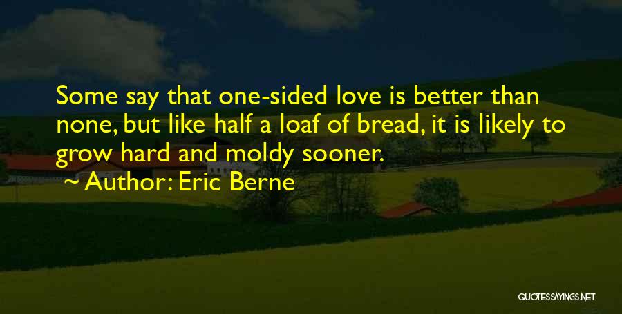Eric Berne Quotes: Some Say That One-sided Love Is Better Than None, But Like Half A Loaf Of Bread, It Is Likely To
