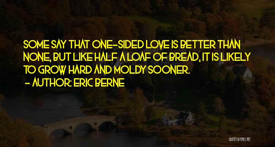 Eric Berne Quotes: Some Say That One-sided Love Is Better Than None, But Like Half A Loaf Of Bread, It Is Likely To