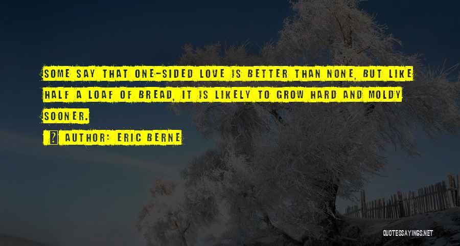 Eric Berne Quotes: Some Say That One-sided Love Is Better Than None, But Like Half A Loaf Of Bread, It Is Likely To