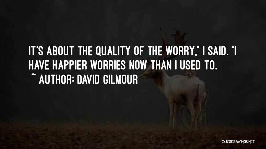 David Gilmour Quotes: It's About The Quality Of The Worry, I Said. I Have Happier Worries Now Than I Used To.