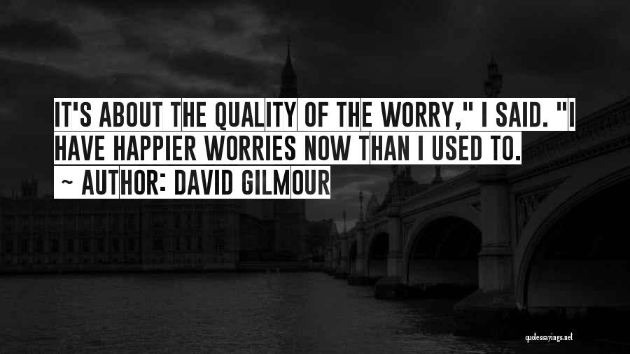 David Gilmour Quotes: It's About The Quality Of The Worry, I Said. I Have Happier Worries Now Than I Used To.