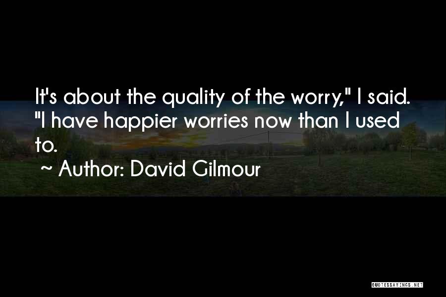 David Gilmour Quotes: It's About The Quality Of The Worry, I Said. I Have Happier Worries Now Than I Used To.