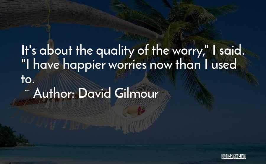 David Gilmour Quotes: It's About The Quality Of The Worry, I Said. I Have Happier Worries Now Than I Used To.