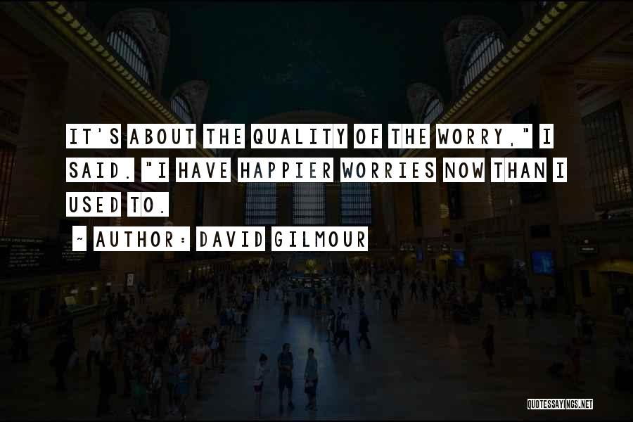 David Gilmour Quotes: It's About The Quality Of The Worry, I Said. I Have Happier Worries Now Than I Used To.