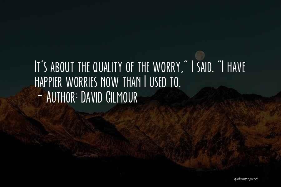 David Gilmour Quotes: It's About The Quality Of The Worry, I Said. I Have Happier Worries Now Than I Used To.