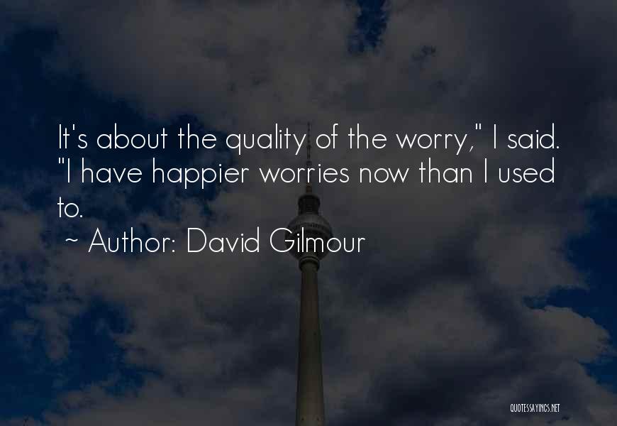 David Gilmour Quotes: It's About The Quality Of The Worry, I Said. I Have Happier Worries Now Than I Used To.