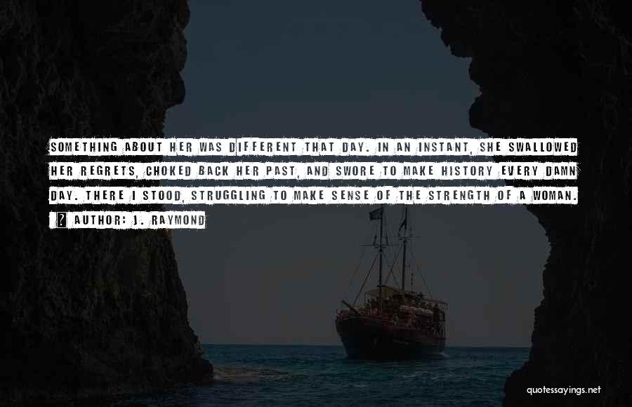 J. Raymond Quotes: Something About Her Was Different That Day. In An Instant, She Swallowed Her Regrets, Choked Back Her Past, And Swore