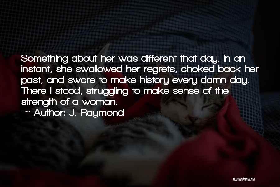 J. Raymond Quotes: Something About Her Was Different That Day. In An Instant, She Swallowed Her Regrets, Choked Back Her Past, And Swore