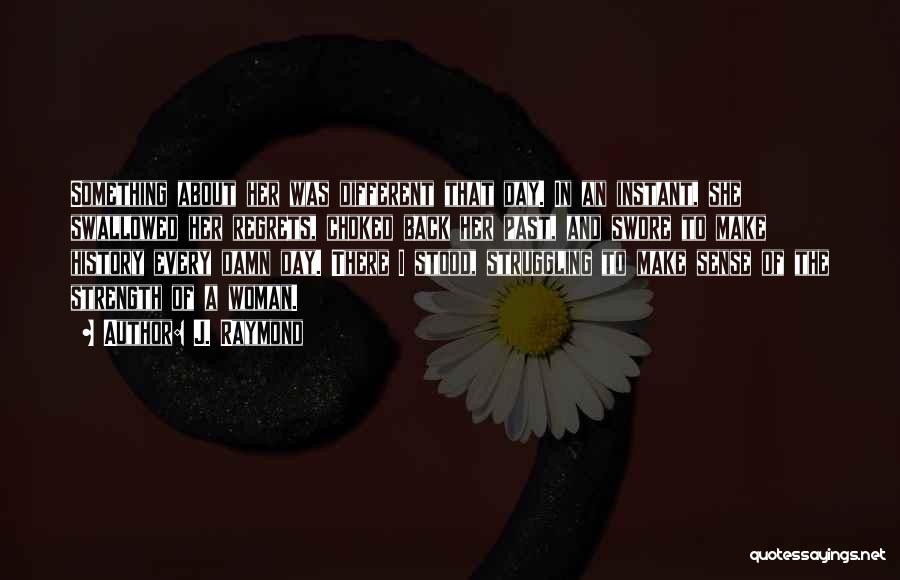 J. Raymond Quotes: Something About Her Was Different That Day. In An Instant, She Swallowed Her Regrets, Choked Back Her Past, And Swore