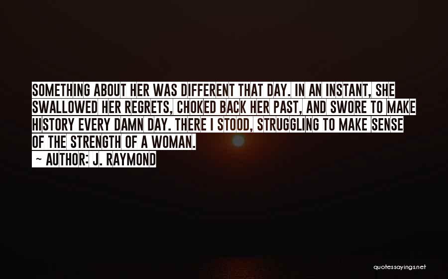 J. Raymond Quotes: Something About Her Was Different That Day. In An Instant, She Swallowed Her Regrets, Choked Back Her Past, And Swore