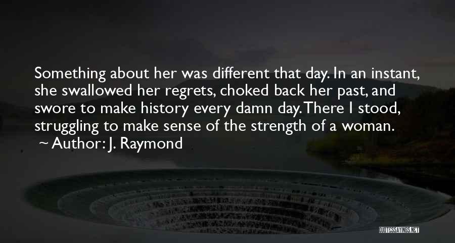 J. Raymond Quotes: Something About Her Was Different That Day. In An Instant, She Swallowed Her Regrets, Choked Back Her Past, And Swore