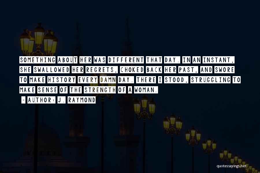 J. Raymond Quotes: Something About Her Was Different That Day. In An Instant, She Swallowed Her Regrets, Choked Back Her Past, And Swore